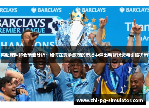 英超球队转会策略分析：如何在竞争激烈的市场中做出明智投资与引援决策