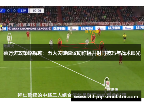 莱万进攻策略解密:五大关键建议助你提升射门技巧与战术眼光 莱万进攻策略解密:五大关键建议助你提升射门技巧与战术眼光