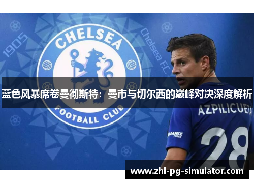 蓝色风暴席卷曼彻斯特:曼市与切尔西的巅峰对决深度解析 蓝色风暴席卷曼彻斯特:曼市与切尔西的巅峰对决深度解析