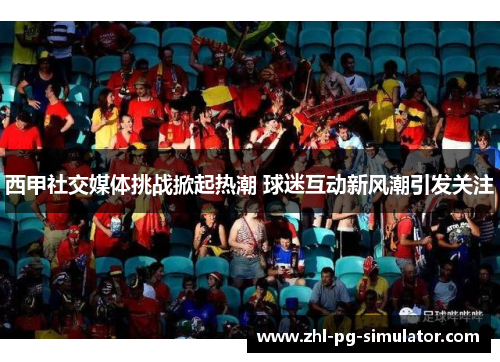 西甲社交媒体挑战掀起热潮 球迷互动新风潮引发关注 西甲社交媒体挑战掀起热潮 球迷互动新风潮引发关注