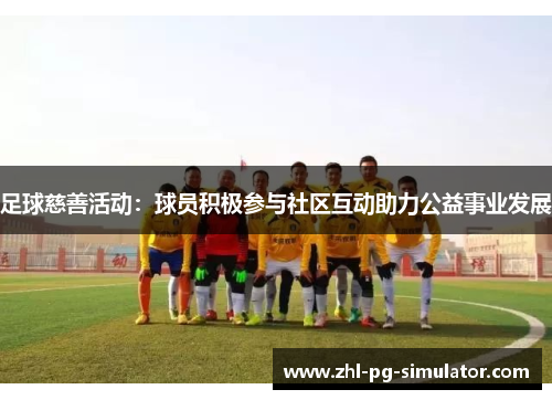 足球慈善活动：球员积极参与社区互动助力公益事业发展