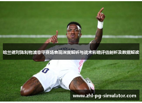 哈兰德对阵利物浦意甲赛场表现深度解析与战术影响评估剖析及数据解读 哈兰德对阵利物浦意甲赛场表现深度解析与战术影响评估剖析及数据解读