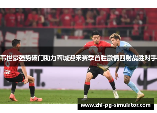 韦世豪强势破门助力蓉城迎来赛季首胜激情四射战胜对手 韦世豪强势破门助力蓉城迎来赛季首胜激情四射战胜对手