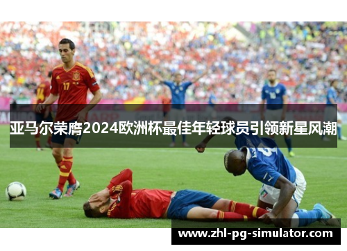 亚马尔荣膺2024欧洲杯最佳年轻球员引领新星风潮