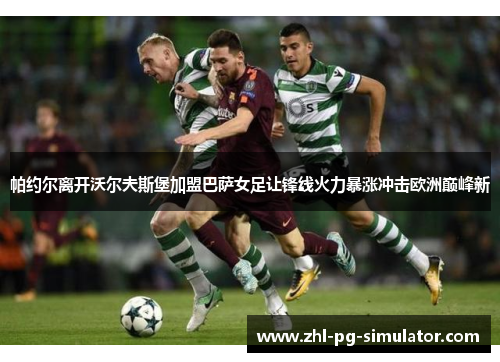 帕约尔离开沃尔夫斯堡加盟巴萨女足让锋线火力暴涨冲击欧洲巅峰新