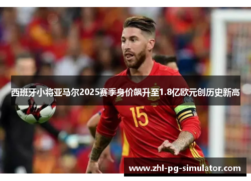 西班牙小将亚马尔2025赛季身价飙升至1.8亿欧元创历史新高