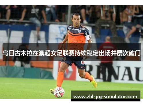 乌日古木拉在澳超女足联赛持续稳定出场并屡次破门